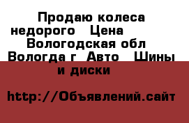 Продаю колеса недорого › Цена ­ 8 000 - Вологодская обл., Вологда г. Авто » Шины и диски   